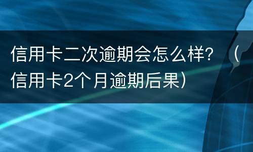 信用卡二次逾期会怎么样？（信用卡2个月逾期后果）
