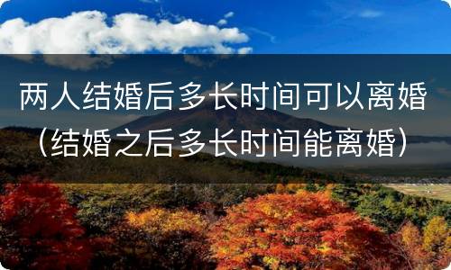 两人结婚后多长时间可以离婚（结婚之后多长时间能离婚）