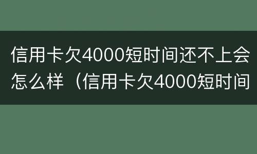信用卡欠4000短时间还不上会怎么样（信用卡欠4000短时间还不上会怎么样呢）