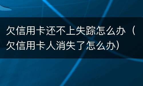 欠信用卡还不上失踪怎么办（欠信用卡人消失了怎么办）