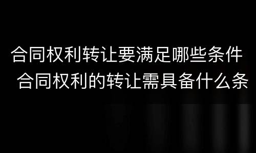合同权利转让要满足哪些条件 合同权利的转让需具备什么条件