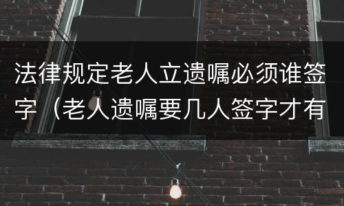 法律规定老人立遗嘱必须谁签字（老人遗嘱要几人签字才有效）
