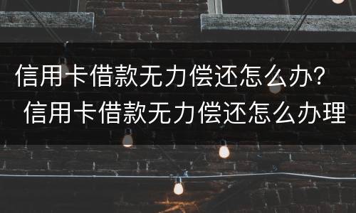 信用卡借款无力偿还怎么办？ 信用卡借款无力偿还怎么办理