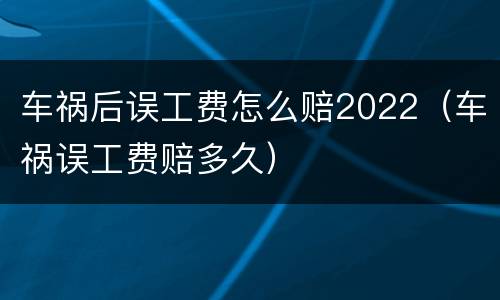 车祸后误工费怎么赔2022（车祸误工费赔多久）