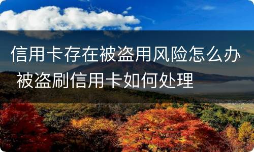 信用卡存在被盗用风险怎么办 被盗刷信用卡如何处理