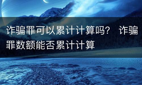 诈骗罪可以累计计算吗？ 诈骗罪数额能否累计计算