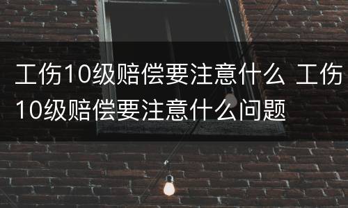 工伤10级赔偿要注意什么 工伤10级赔偿要注意什么问题