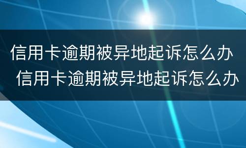 信用卡逾期被异地起诉怎么办 信用卡逾期被异地起诉怎么办?