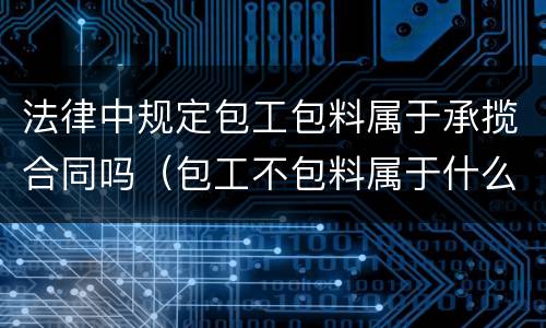 法律中规定包工包料属于承揽合同吗（包工不包料属于什么合同）