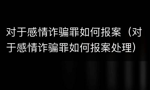 对于感情诈骗罪如何报案（对于感情诈骗罪如何报案处理）