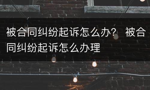 被合同纠纷起诉怎么办？ 被合同纠纷起诉怎么办理