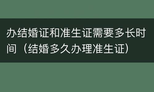办结婚证和准生证需要多长时间（结婚多久办理准生证）