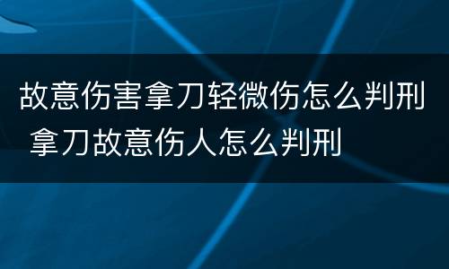 故意伤害拿刀轻微伤怎么判刑 拿刀故意伤人怎么判刑