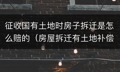征收国有土地时房子拆迁是怎么赔的（房屋拆迁有土地补偿吗）