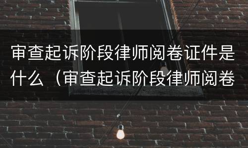 审查起诉阶段律师阅卷证件是什么（审查起诉阶段律师阅卷手续）