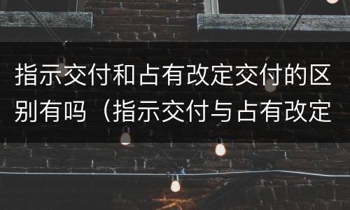指示交付和占有改定交付的区别有吗（指示交付与占有改定的区别）