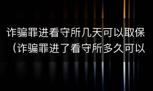 诈骗罪进看守所几天可以取保（诈骗罪进了看守所多久可以取保候审）