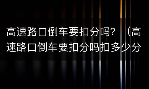 高速路口倒车要扣分吗？（高速路口倒车要扣分吗扣多少分）