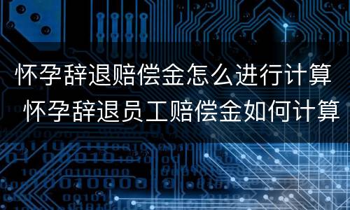 怀孕辞退赔偿金怎么进行计算 怀孕辞退员工赔偿金如何计算