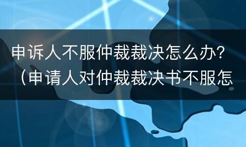 申诉人不服仲裁裁决怎么办？（申请人对仲裁裁决书不服怎么办?）