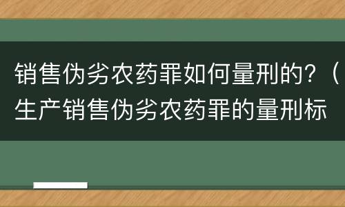 销售伪劣农药罪如何量刑的?（生产销售伪劣农药罪的量刑标准）