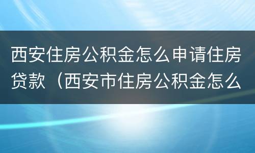 西安住房公积金怎么申请住房贷款（西安市住房公积金怎么贷款）
