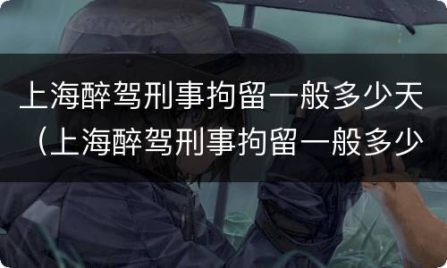 上海醉驾刑事拘留一般多少天（上海醉驾刑事拘留一般多少天放人）