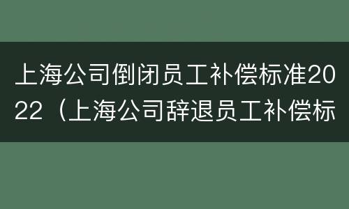 上海公司倒闭员工补偿标准2022（上海公司辞退员工补偿标准2021怎么算）