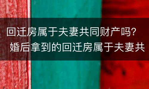 回迁房属于夫妻共同财产吗？ 婚后拿到的回迁房属于夫妻共同财产吗