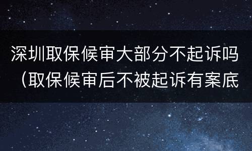 深圳取保候审大部分不起诉吗（取保候审后不被起诉有案底吗）