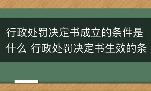 行政处罚决定书成立的条件是什么 行政处罚决定书生效的条件