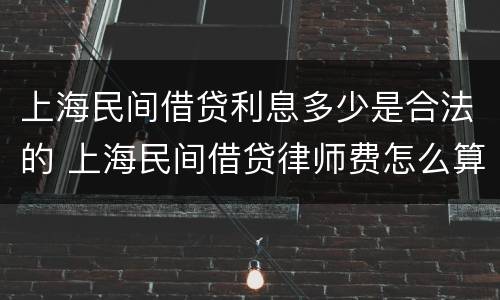 上海民间借贷利息多少是合法的 上海民间借贷律师费怎么算