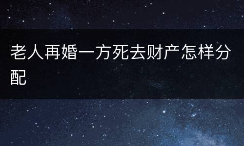 老人再婚一方死去财产怎样分配