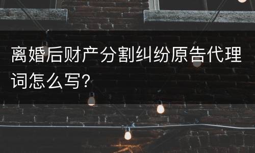 离婚后财产分割纠纷原告代理词怎么写？