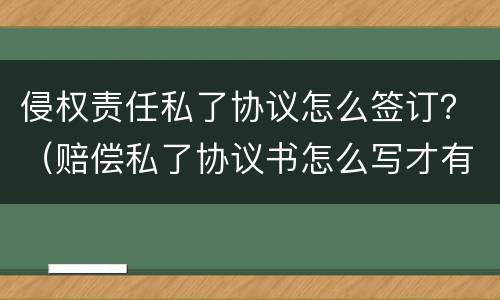 侵权责任私了协议怎么签订？（赔偿私了协议书怎么写才有效）