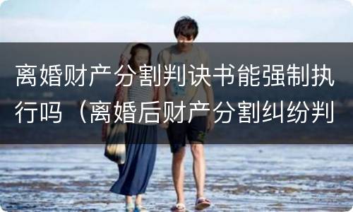 离婚财产分割判诀书能强制执行吗（离婚后财产分割纠纷判决书）