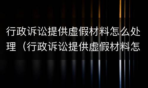 行政诉讼提供虚假材料怎么处理（行政诉讼提供虚假材料怎么处理的）