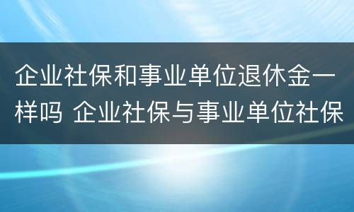 企业社保和事业单位退休金一样吗 企业社保与事业单位社保退休的发放区别