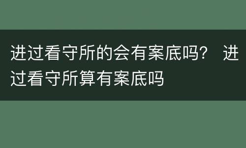进过看守所的会有案底吗？ 进过看守所算有案底吗