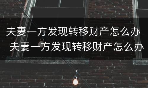 夫妻一方发现转移财产怎么办 夫妻一方发现转移财产怎么办理