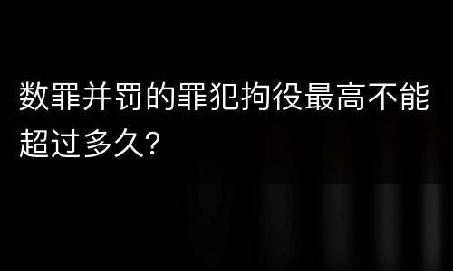 数罪并罚的罪犯拘役最高不能超过多久？