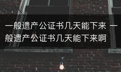 一般遗产公证书几天能下来 一般遗产公证书几天能下来啊