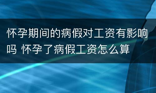 怀孕期间的病假对工资有影响吗 怀孕了病假工资怎么算