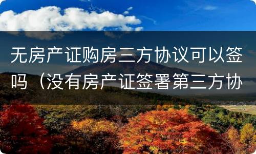无房产证购房三方协议可以签吗（没有房产证签署第三方协议可以么）