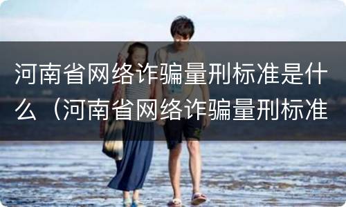 河南省网络诈骗量刑标准是什么（河南省网络诈骗量刑标准是什么样的）