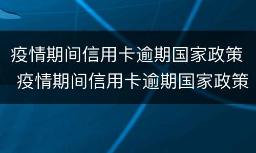 疫情期间信用卡逾期国家政策 疫情期间信用卡逾期国家政策有些银行不认