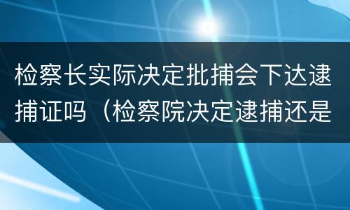 检察长实际决定批捕会下达逮捕证吗（检察院决定逮捕还是批准逮捕）