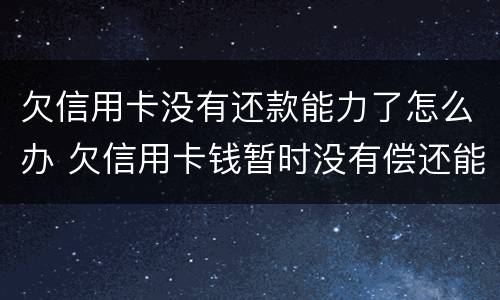 欠信用卡没有还款能力了怎么办 欠信用卡钱暂时没有偿还能力,会怎么样?