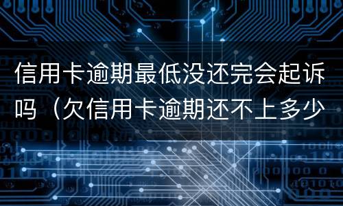 信用卡逾期最低没还完会起诉吗（欠信用卡逾期还不上多少就可以起诉了）