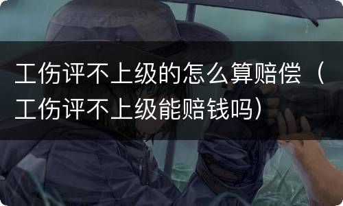 工伤评不上级的怎么算赔偿（工伤评不上级能赔钱吗）